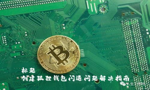 标题
创建狐狸钱包闪退问题解决指南