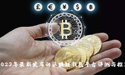 2023年最新发布的区块链钱包平台评测与推荐
