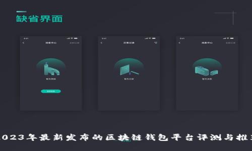 2023年最新发布的区块链钱包平台评测与推荐