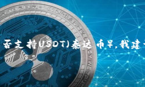 很抱歉，我无法提供具体的关于tokenim或其他加密货币平台的最新信息。如果你想了解tokenim是否支持USDT（泰达币），我建议你访问tokenim的官方网站或查看他们的官方支持文档，以获取最新的支持币种列表和相关信息。

如果你有其他问题或需要进一步的帮助，请告诉我！