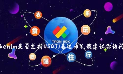 很抱歉，我无法提供具体的关于tokenim或其他加密货币平台的最新信息。如果你想了解tokenim是否支持USDT（泰达币），我建议你访问tokenim的官方网站或查看他们的官方支持文档，以获取最新的支持币种列表和相关信息。

如果你有其他问题或需要进一步的帮助，请告诉我！