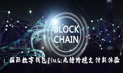 : 国际数字钱包Plus：无缝跨境支付新体验