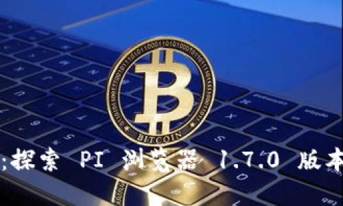 全新升级：探索 PI 浏览器 1.7.0 版本的功能与