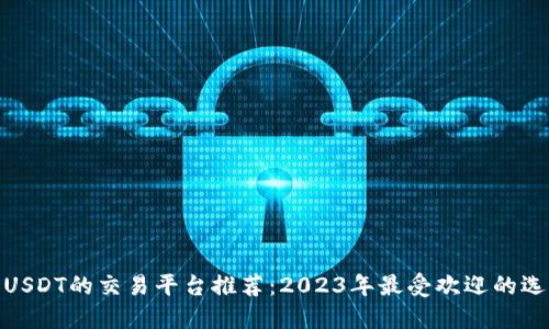 : USDT的交易平台推荐：2023年最受欢迎的选择