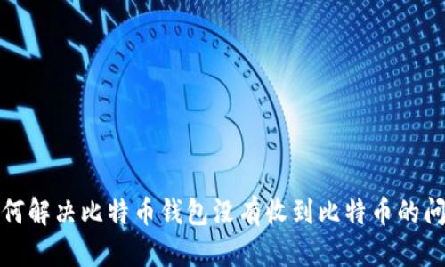 如何解决比特币钱包没有收到比特币的问题