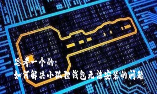 思考一个的:
如何解决小狐狸钱包无法安装的问题